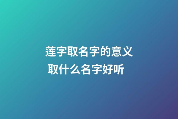 莲字取名字的意义 取什么名字好听